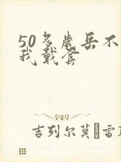 50多岁岳不让我戴套