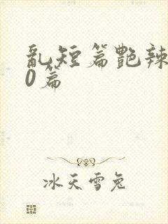 乱短篇艳辣500篇