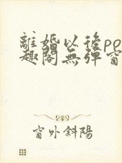 离婚以后po笔趣阁无弹窗