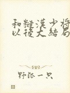 和糙汉少将闪婚以后大结局