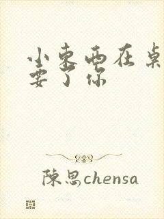 小东西在桌子上要了你