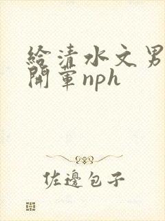 给清水文男主们开荤nph