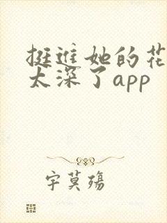 挺进她的花苞啊太深了app