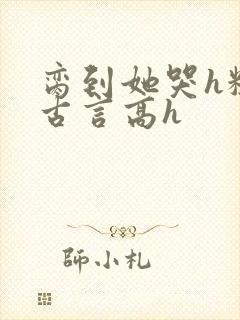 脔到她哭h粗话古言高h