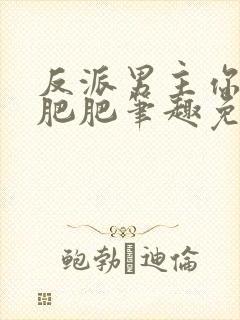 反派男主你好坏肥肥笔趣免费下载