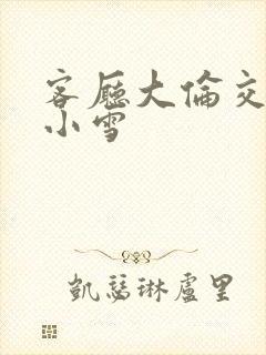 客厅大伦交侩h小雪封面