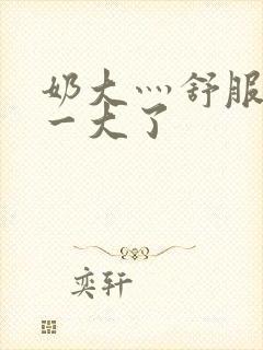 奶大灬舒服灬太一大了