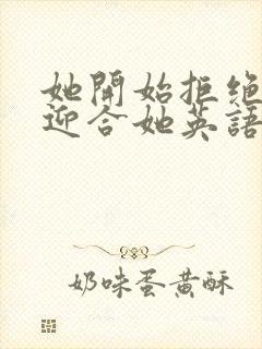 她开始拒绝慢迎迎合她英语