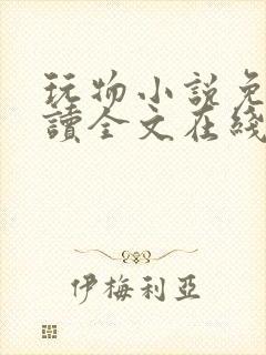 玩物小说免费阅读全文在线阅笔趣阁无弹窗