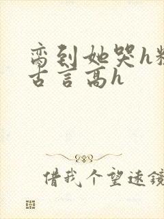 脔到她哭h粗话古言高h