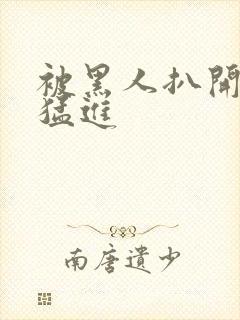 被黑人扒开双腿猛进封面