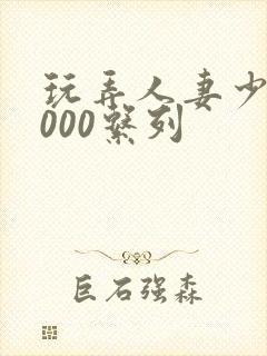 玩弄人妻少妇1000系列