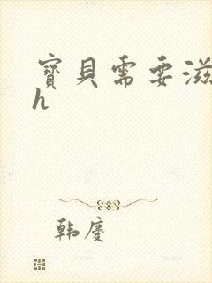 宝贝需要滋润了h