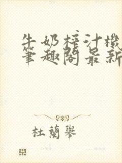 牛奶榨汁机po笔趣阁最新更新内容