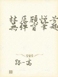 林辰顾悦兮正版无弹窗笔趣阁