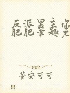 反派男主你好坏肥肥笔趣免费下载