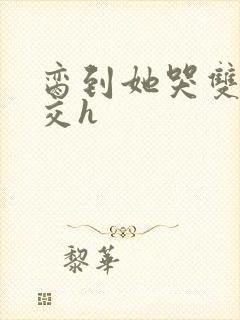 脔到她哭双根宫交h