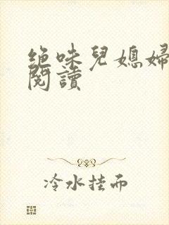 绝味儿媳妇免费阅读