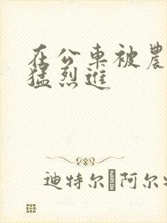 在公车被农民工猛烈进