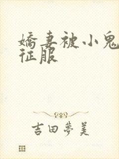 娇妻被小鬼巨茎征服