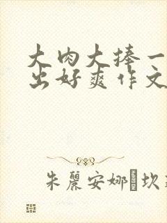 大肉大捧一进一出好爽作文