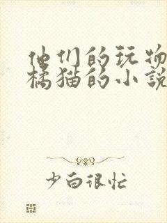 他们的玩物by橘猫的小说笔趣