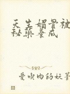 天生媚骨被爹娘秘药养成