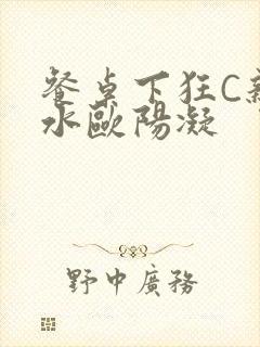 餐桌下狂C亲女水欧阳凝