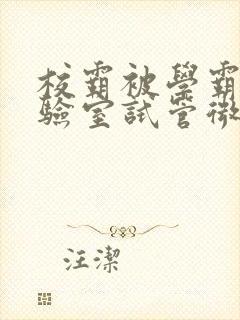 校霸被学霸压实验室试管微博