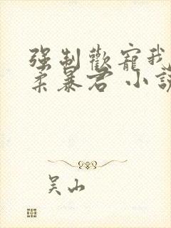 强制欢宠我的温柔暴君 小说