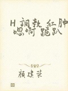 H 调教 红肿 嗯啊 跪趴