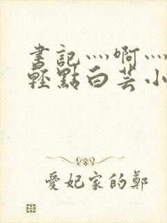 书记灬啊灬啊灬轻点白芸小说