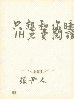 只想和你睡1V 1H免费阅读