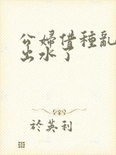 公妇借种乱h日出水了