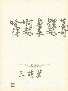 哈啊身体怎么变得越来越奇怪了