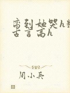 脔到她哭h粗话古言高h