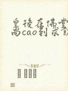 皇后在佛堂被和尚cao到求饶