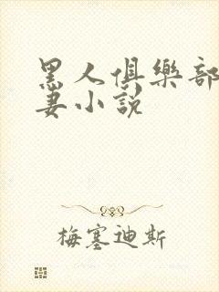 黑人俱乐部仑娇妻小说