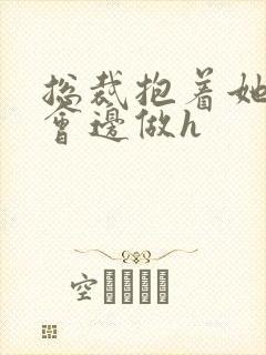 总裁抱着她边开会边做h