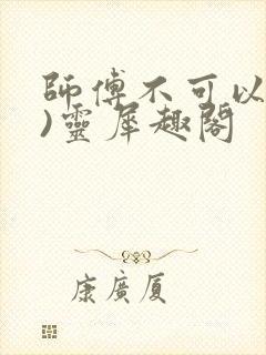 师傅不可以(限)灵犀趣阁
