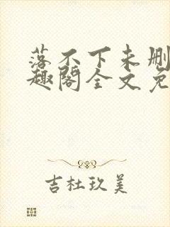 落不下未删减笔趣阁全文免费阅读