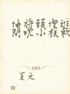 他将头埋进双腿间吮小核软件封面