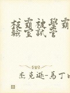 校霸被学霸压实验室试管