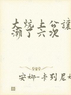 大炕上公让我高潮了六次