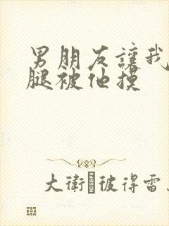 男朋友让我打开腿被他摸