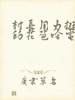 村长用力挺进她的花苞啥电视