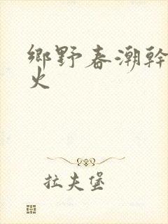 乡野春潮干柴烈火