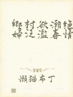 乡村欲潮绝色村妇泛滥春情下载