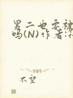 男二也要被爆炒吗(N)作者:筏喻