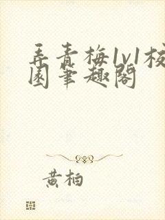 弄青梅1v1校园笔趣阁